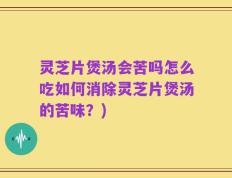 灵芝片煲汤会苦吗怎么吃如何消除灵芝片煲汤的苦味？)
