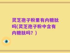 灵芝孢子粉里有内糖肽吗(灵芝孢子粉中含有内糖肽吗？)