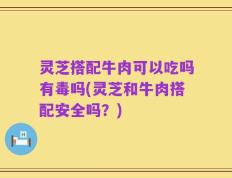 灵芝搭配牛肉可以吃吗有毒吗(灵芝和牛肉搭配安全吗？)