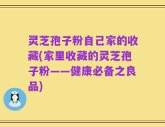 灵芝孢子粉自己家的收藏(家里收藏的灵芝孢子粉——健康必备之良品)