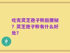 吃完灵芝孢子粉后便秘？灵芝孢子粉有什么好处？
