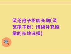 灵芝孢子粉能长期(灵芝孢子粉：持续补充能量的长效选择)