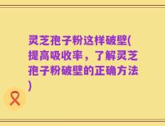 灵芝孢子粉这样破壁(提高吸收率，了解灵芝孢子粉破壁的正确方法)