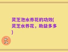 灵芝泡水养花的功效(灵芝水养花，助益多多)