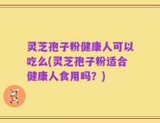 灵芝孢子粉健康人可以吃么(灵芝孢子粉适合健康人食用吗？)