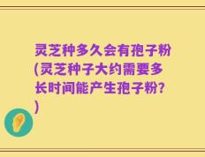 灵芝种多久会有孢子粉(灵芝种子大约需要多长时间能产生孢子粉？)