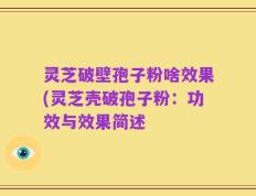 灵芝破壁孢子粉啥效果(灵芝壳破孢子粉：功效与效果简述