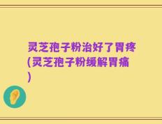 灵芝孢子粉治好了胃疼(灵芝孢子粉缓解胃痛)