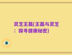 灵芝王磊(王磊与灵芝：探寻健康秘密)