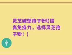 灵芝破壁孢子粉l(提高免疫力，选择灵芝孢子粉！)