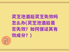 灵芝泡酒后灵芝失效吗怎么办(灵芝泡酒后是否失效？如何保证其有效成分？)