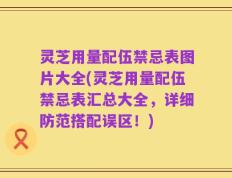 灵芝用量配伍禁忌表图片大全(灵芝用量配伍禁忌表汇总大全，详细防范搭配误区！)