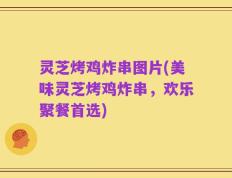 灵芝烤鸡炸串图片(美味灵芝烤鸡炸串，欢乐聚餐首选)