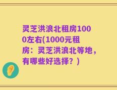 灵芝洪浪北租房1000左右(1000元租房：灵芝洪浪北等地，有哪些好选择？)