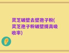 灵芝破壁去壁孢子粉(灵芝孢子粉破壁提高吸收率)