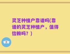 灵芝种植户靠谱吗(靠谱的灵芝种植户，值得信赖吗？)
