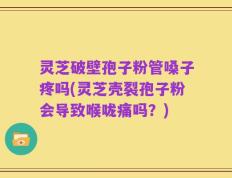 灵芝破壁孢子粉管嗓子疼吗(灵芝壳裂孢子粉会导致喉咙痛吗？)