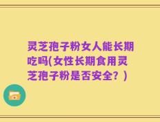 灵芝孢子粉女人能长期吃吗(女性长期食用灵芝孢子粉是否安全？)