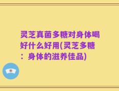 灵芝真菌多糖对身体喝好什么好用(灵芝多糖：身体的滋养佳品)