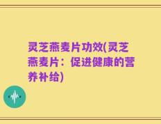 灵芝燕麦片功效(灵芝燕麦片：促进健康的营养补给)