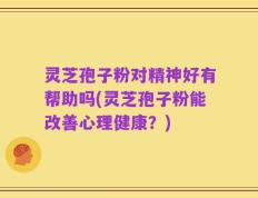 灵芝孢子粉对精神好有帮助吗(灵芝孢子粉能改善心理健康？)