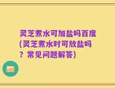 灵芝煮水可加盐吗百度(灵芝煮水时可放盐吗？常见问题解答)
