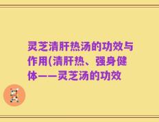 灵芝清肝热汤的功效与作用(清肝热、强身健体——灵芝汤的功效