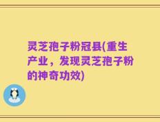 灵芝孢子粉冠县(重生产业，发现灵芝孢子粉的神奇功效)