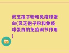 灵芝孢子粉和免疫球蛋白(灵芝孢子粉和免疫球蛋白的免疫调节作用)