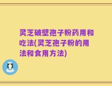 灵芝破壁孢子粉药用和吃法(灵芝孢子粉的用法和食用方法)