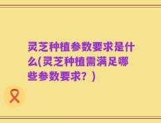 灵芝种植参数要求是什么(灵芝种植需满足哪些参数要求？)
