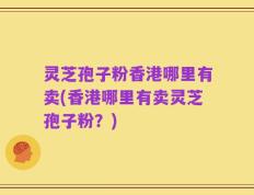 灵芝孢子粉香港哪里有卖(香港哪里有卖灵芝孢子粉？)