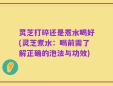 灵芝打碎还是煮水喝好(灵芝煮水：喝前需了解正确的泡法与功效)