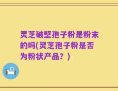 灵芝破壁孢子粉是粉末的吗(灵芝孢子粉是否为粉状产品？)