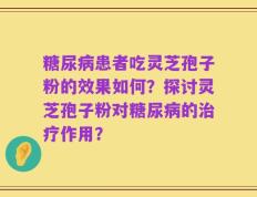 糖尿病患者吃灵芝孢子粉的效果如何？探讨灵芝孢子粉对糖尿病的治疗作用？