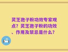 灵芝孢子粉功效专家观点？灵芝孢子粉的功效、作用及禁忌是什么？