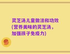 灵芝汤儿童做法和功效(营养美味的灵芝汤，加强孩子免疫力)