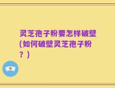 灵芝孢子粉要怎样破壁(如何破壁灵芝孢子粉？)