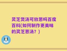 灵芝煲汤可放葱吗百度百科(如何制作更美味的灵芝葱汤？)