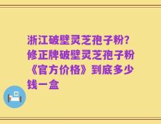 浙江破壁灵芝孢子粉？修正牌破壁灵芝孢子粉《官方价格》到底多少钱一盒