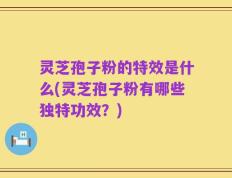 灵芝孢子粉的特效是什么(灵芝孢子粉有哪些独特功效？)