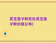 灵芝孢子粉定价灵芝孢子粉价格公布)