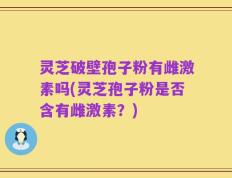 灵芝破壁孢子粉有雌激素吗(灵芝孢子粉是否含有雌激素？)