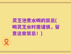 灵芝泡煮水喝的禁忌(喝灵芝水时需谨慎，留意这些禁忌！)