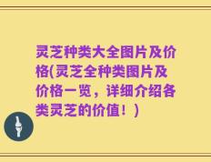 灵芝种类大全图片及价格(灵芝全种类图片及价格一览，详细介绍各类灵芝的价值！)