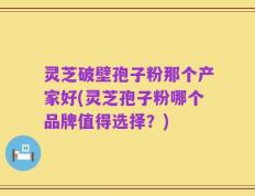 灵芝破壁孢子粉那个产家好(灵芝孢子粉哪个品牌值得选择？)