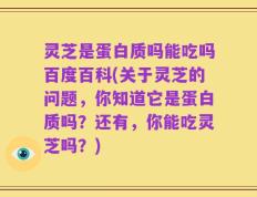 灵芝是蛋白质吗能吃吗百度百科(关于灵芝的问题，你知道它是蛋白质吗？还有，你能吃灵芝吗？)