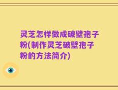 灵芝怎样做成破壁孢子粉(制作灵芝破壁孢子粉的方法简介)