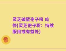 灵芝破壁孢子粉 吃 停(灵芝孢子粉：持续服用或有益处)