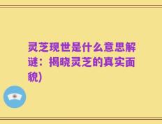 灵芝现世是什么意思解谜：揭晓灵芝的真实面貌)